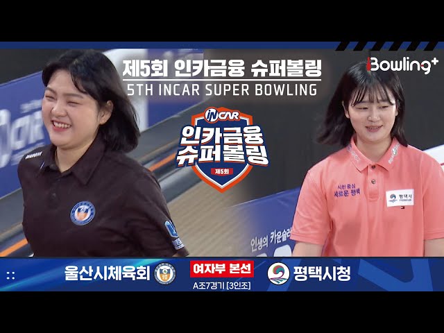 울산시체육회 vs 평택시청 ㅣ 제5회 인카금융 슈퍼볼링ㅣ 여자부 본선 A조 7경기  3인조 ㅣ 5th Super Bowling